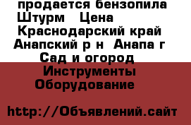 продается бензопила Штурм › Цена ­ 15 000 - Краснодарский край, Анапский р-н, Анапа г. Сад и огород » Инструменты. Оборудование   